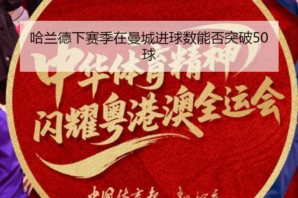 哈兰德下赛季在曼城进球数能否突破50球