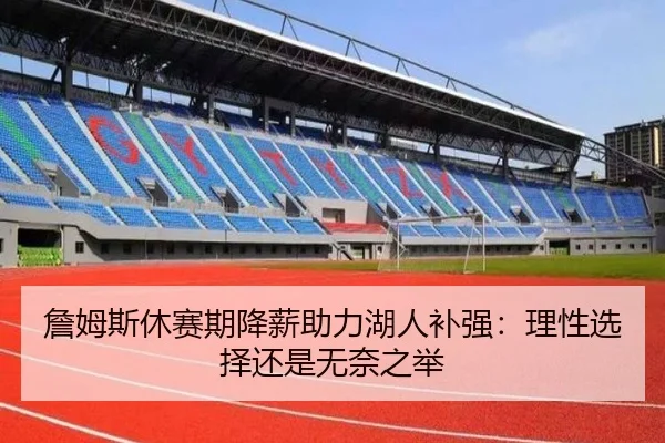 詹姆斯休赛期降薪助力湖人补强：理性选择还是无奈之举