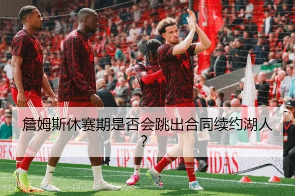 詹姆斯休赛期是否会跳出合同续约湖人？